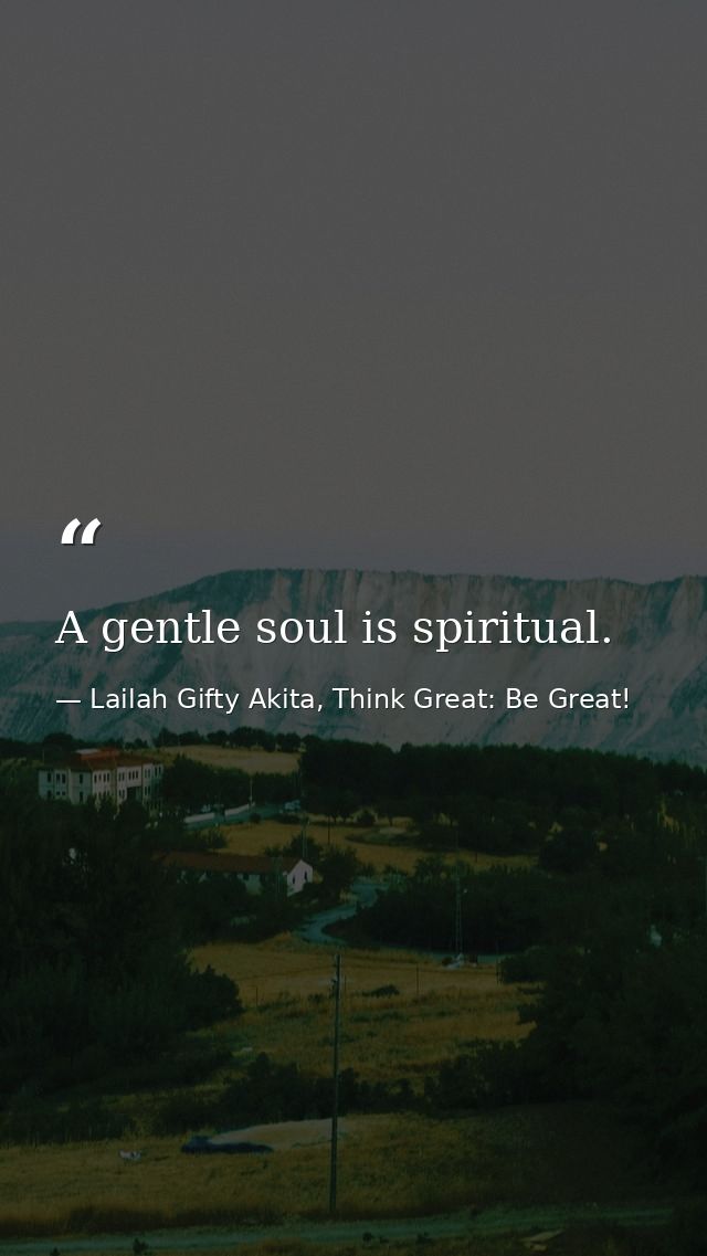 A gentle soul is spiritual. — Lailah Gifty Akita, Think Great: Be Great!