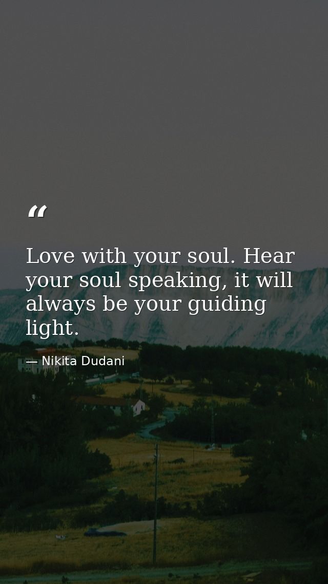 Love with your soul. Hear your soul speaking, it will always be your guiding light. — Nikita Dudani