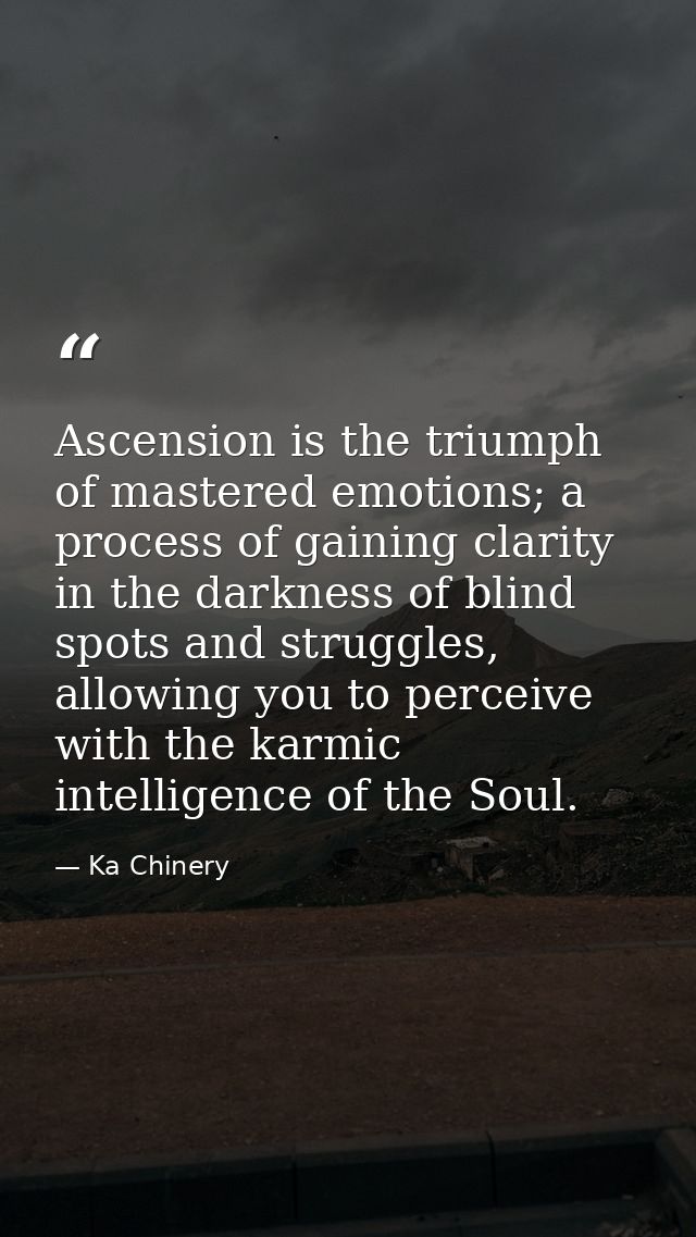 Ascension is the triumph of mastered emotions; a process of gaining clarity in the darkness of blind spots and struggles — Ka Chinery