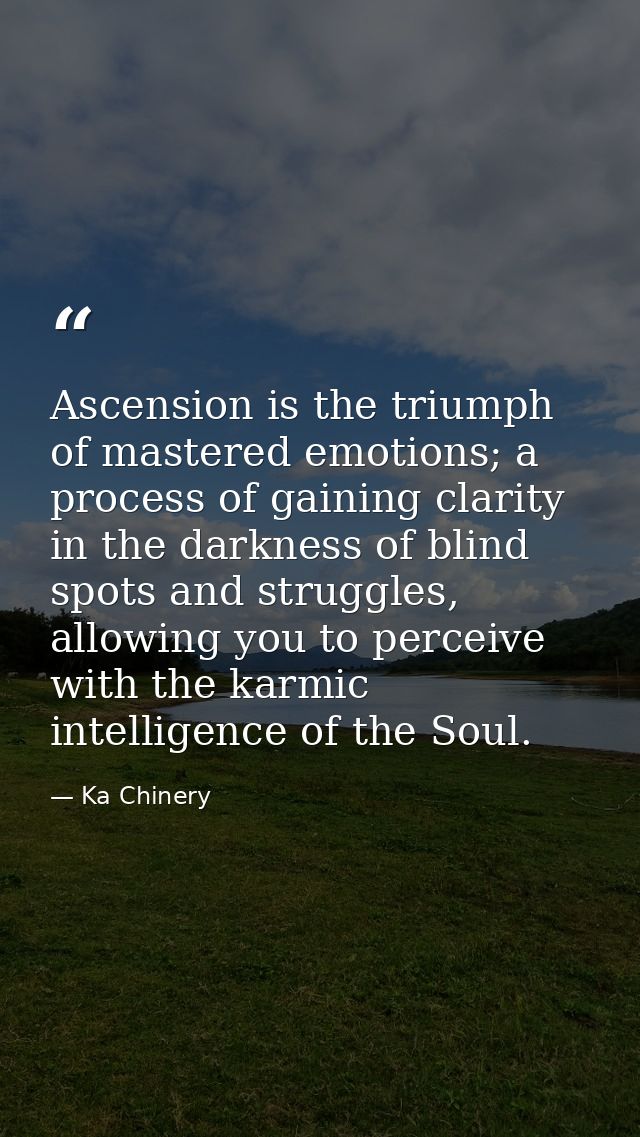 Ascension is the triumph of mastered emotions; a process of gaining clarity in the darkness of blind spots and struggles — Ka Chinery