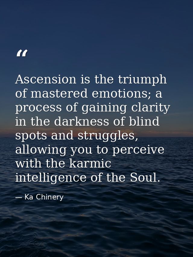 Ascension is the triumph of mastered emotions; a process of gaining clarity in the darkness of blind spots and struggles — Ka Chinery