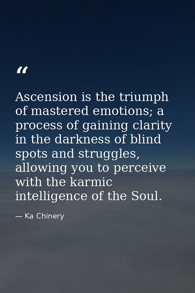 Ascension is the triumph of mastered emotions; a process of gaining clarity in the darkness of blind spots and struggles — Ka Chinery