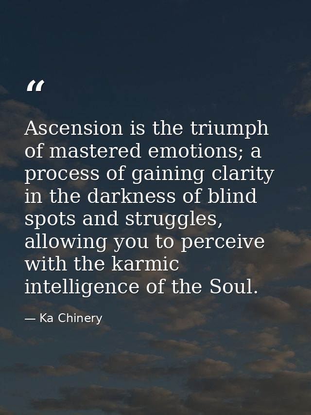 Ascension is the triumph of mastered emotions; a process of gaining clarity in the darkness of blind spots and struggles — Ka Chinery