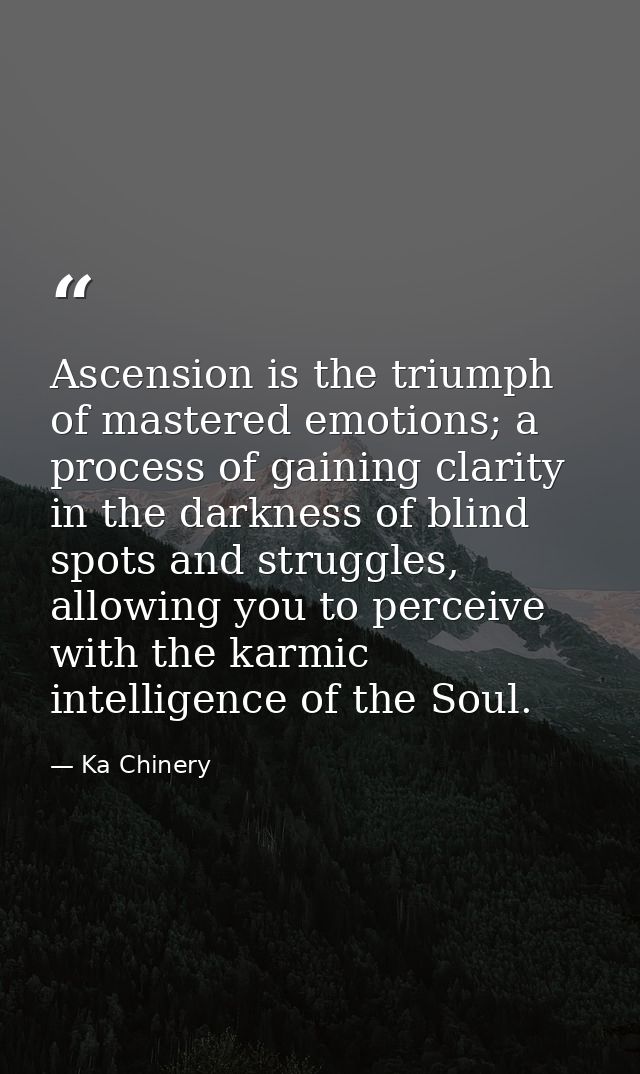 Ascension is the triumph of mastered emotions; a process of gaining clarity in the darkness of blind spots and struggles — Ka Chinery