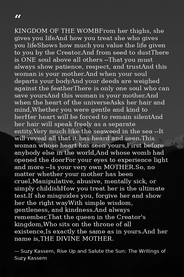 KINGDOM OF THE WOMBFrom her thighs, she gives you lifeAnd how you treat she who gives you lifeShows how much you value t — Suzy Kassem, Rise Up and Salute the Sun: The Writings of Suzy Kassem