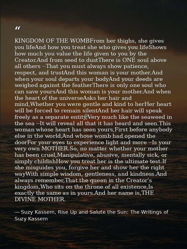 KINGDOM OF THE WOMBFrom her thighs, she gives you lifeAnd how you treat she who gives you lifeShows how much you value t — Suzy Kassem, Rise Up and Salute the Sun: The Writings of Suzy Kassem