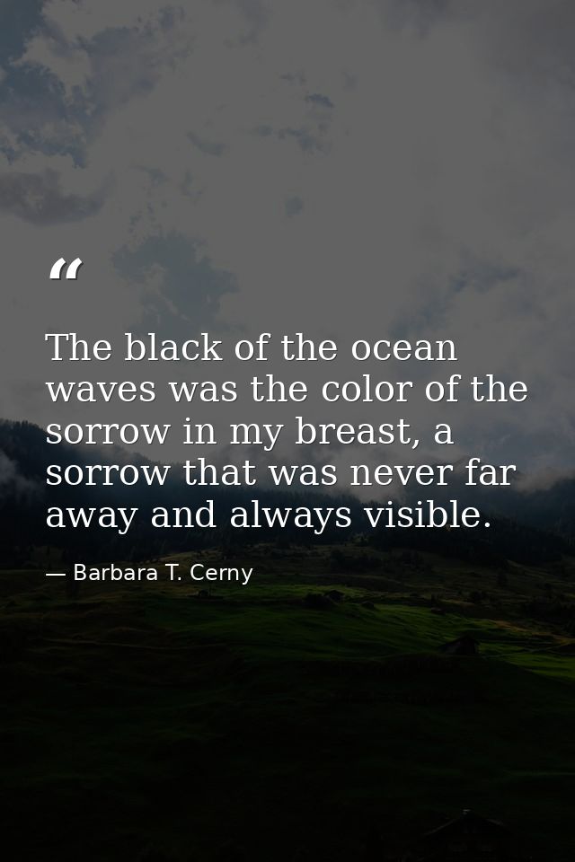 The black of the ocean waves was the color of the sorrow in my breast, a sorrow that was never far away and always visib — Barbara T. Cerny