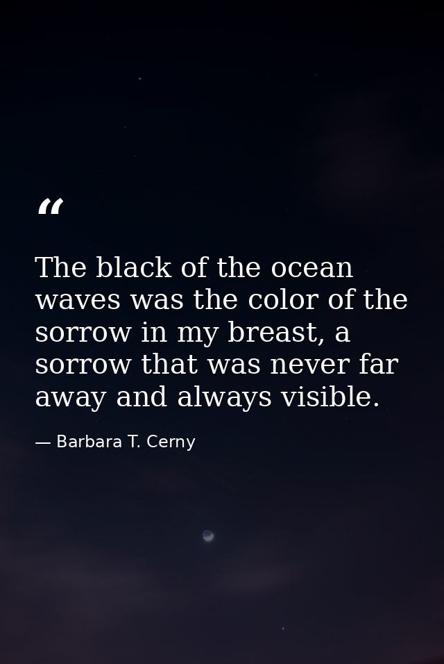 The black of the ocean waves was the color of the sorrow in my breast, a sorrow that was never far away and always visib — Barbara T. Cerny