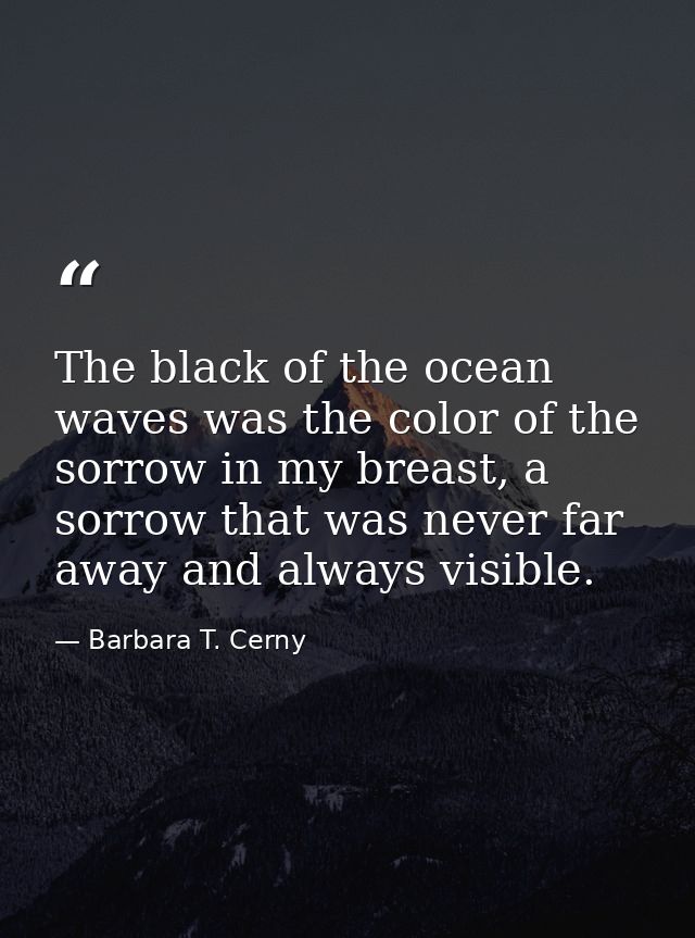 The black of the ocean waves was the color of the sorrow in my breast, a sorrow that was never far away and always visib — Barbara T. Cerny