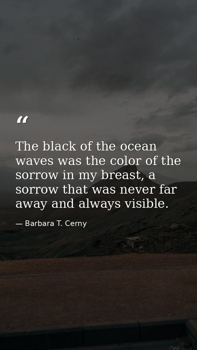 The black of the ocean waves was the color of the sorrow in my breast, a sorrow that was never far away and always visib — Barbara T. Cerny