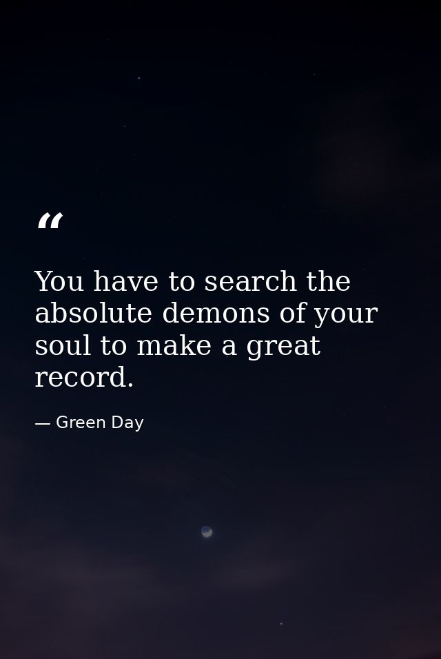 You have to search the absolute demons of your soul to make a great record. — Green Day