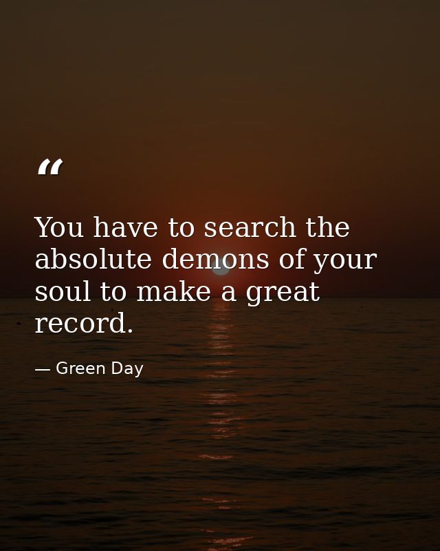 You have to search the absolute demons of your soul to make a great record. — Green Day