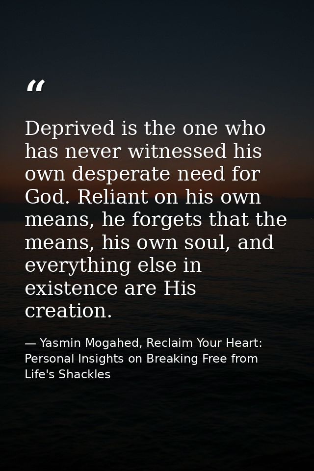 Deprived is the one who has never witnessed his own desperate need for God. Reliant on his own means, he forgets that th — Yasmin Mogahed, Reclaim Your Heart: Personal Insights on Breaking Free from Life's Shackles