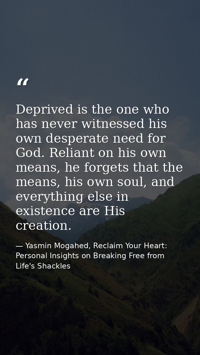 Deprived is the one who has never witnessed his own desperate need for God. Reliant on his own means, he forgets that th — Yasmin Mogahed, Reclaim Your Heart: Personal Insights on Breaking Free from Life's Shackles