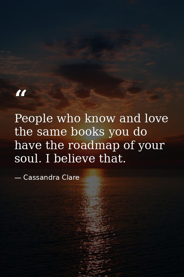 People who know and love the same books you do have the roadmap of your soul. I believe that. — Cassandra Clare