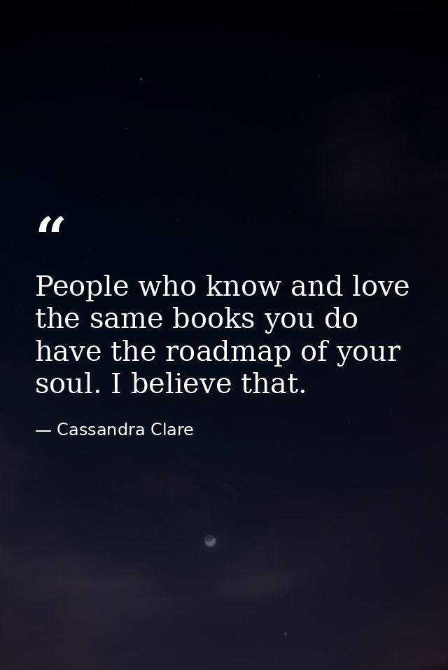 People who know and love the same books you do have the roadmap of your soul. I believe that. — Cassandra Clare