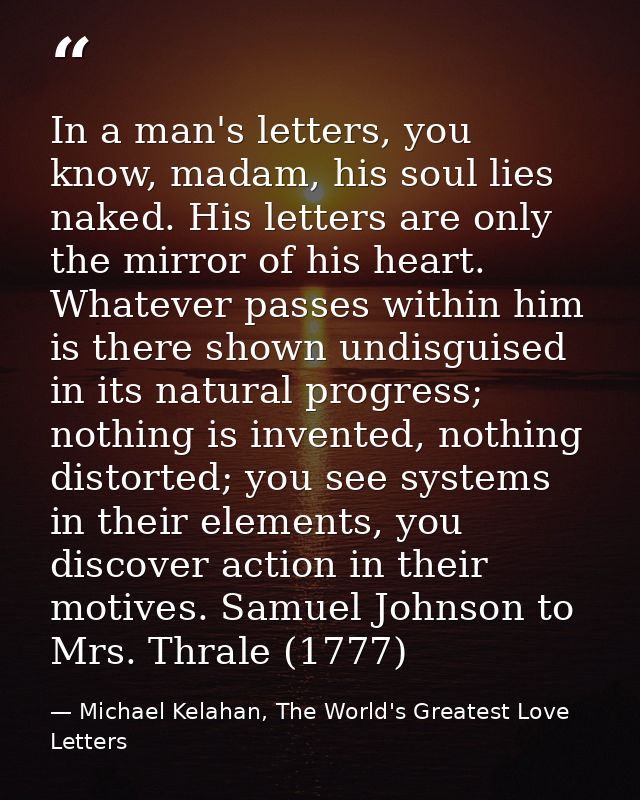 In a man's letters, you know, madam, his soul lies naked. His letters are only the mirror of his heart. Whatever passes  — Michael Kelahan, The World's Greatest Love Letters