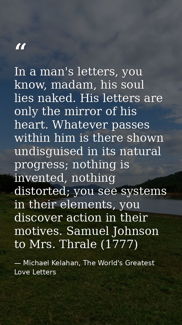 In a man's letters, you know, madam, his soul lies naked. His letters are only the mirror of his heart. Whatever passes  — Michael Kelahan, The World's Greatest Love Letters