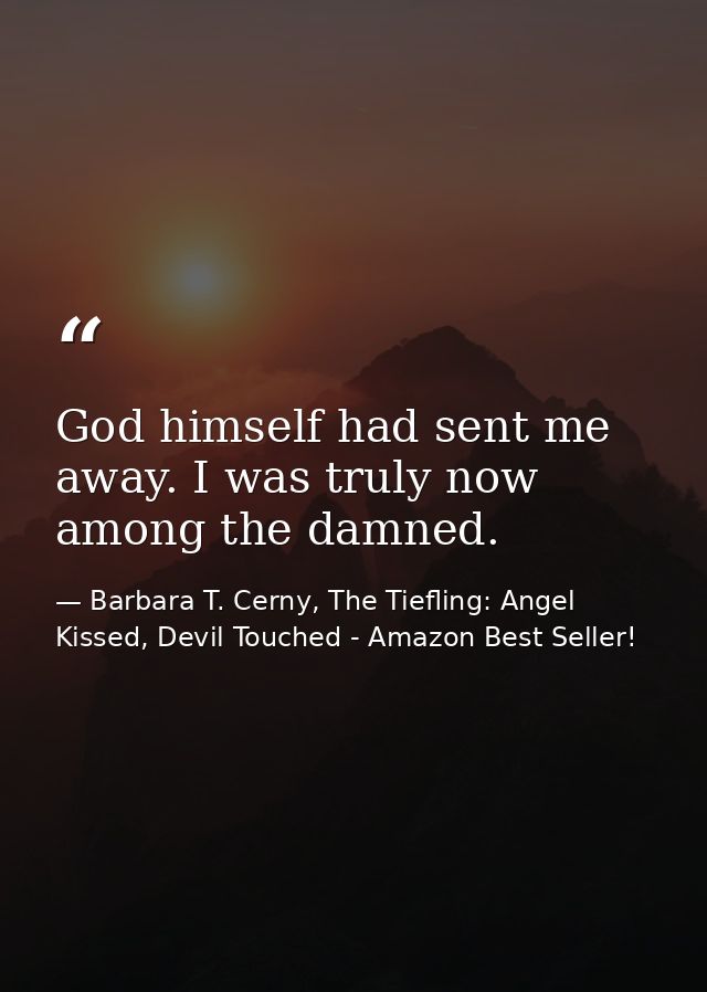 God himself had sent me away. I was truly now among the damned. — Barbara T. Cerny, The Tiefling: Angel Kissed, Devil Touched - Amazon Best Seller!