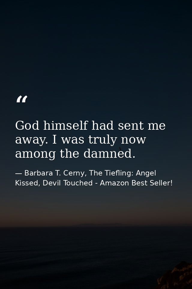 God himself had sent me away. I was truly now among the damned. — Barbara T. Cerny, The Tiefling: Angel Kissed, Devil Touched - Amazon Best Seller!