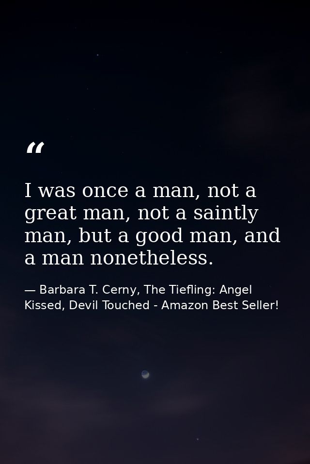 I was once a man, not a great man, not a saintly man, but a good man, and a man nonetheless. — Barbara T. Cerny, The Tiefling: Angel Kissed, Devil Touched - Amazon Best Seller!