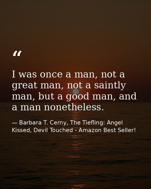 I was once a man, not a great man, not a saintly man, but a good man, and a man nonetheless. — Barbara T. Cerny, The Tiefling: Angel Kissed, Devil Touched - Amazon Best Seller!