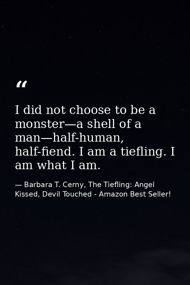 I did not choose to be a monster—a shell of a man—half-human, half-fiend. I am a tiefling. I am what I am. — Barbara T. Cerny, The Tiefling: Angel Kissed, Devil Touched - Amazon Best Seller!