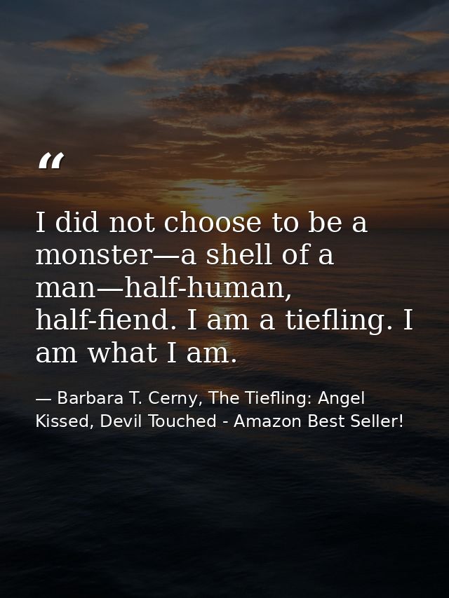 I did not choose to be a monster—a shell of a man—half-human, half-fiend. I am a tiefling. I am what I am. — Barbara T. Cerny, The Tiefling: Angel Kissed, Devil Touched - Amazon Best Seller!
