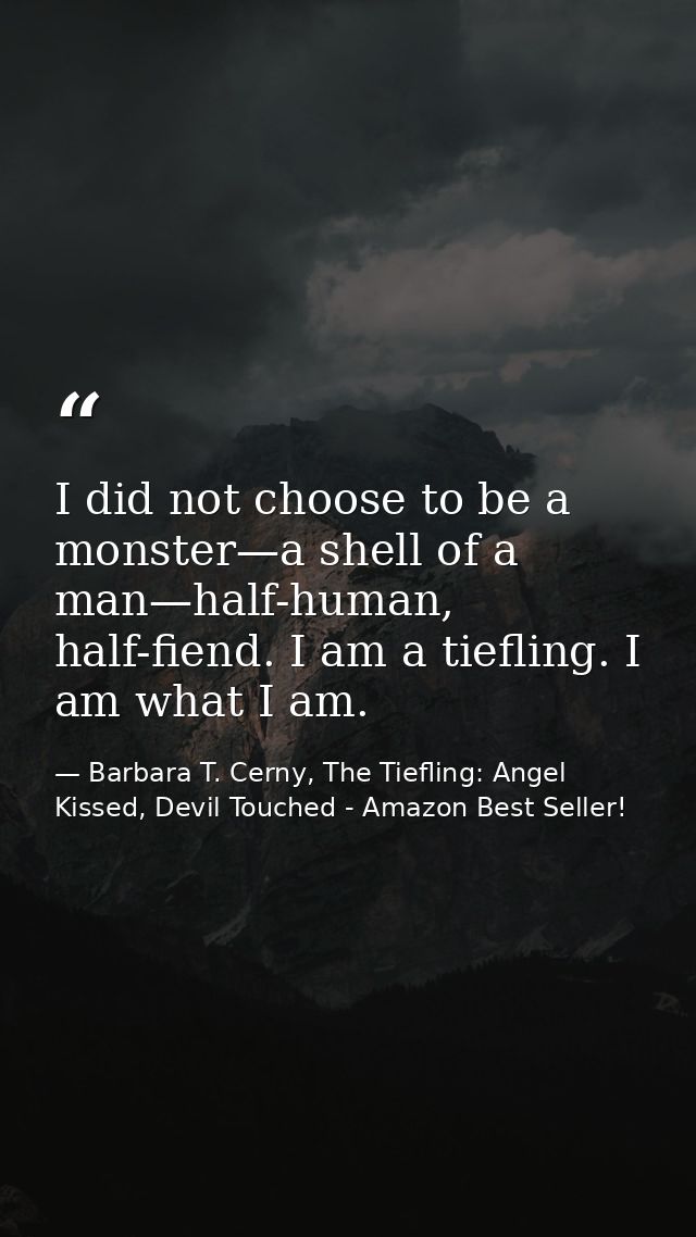I did not choose to be a monster—a shell of a man—half-human, half-fiend. I am a tiefling. I am what I am. — Barbara T. Cerny, The Tiefling: Angel Kissed, Devil Touched - Amazon Best Seller!