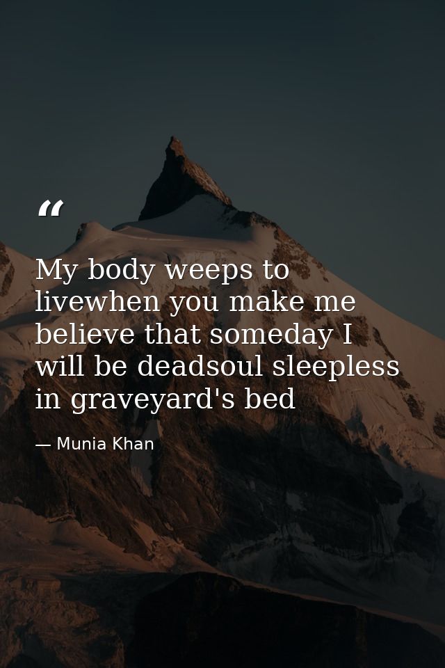 My body weeps to livewhen you make me believe that someday I will be deadsoul sleepless in graveyard's bed — Munia Khan
