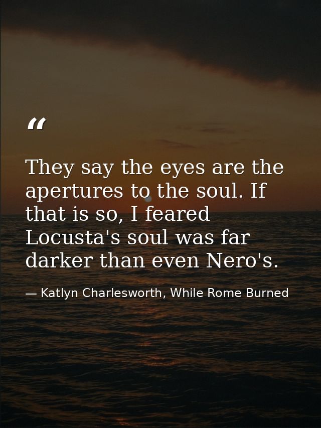 They say the eyes are the apertures to the soul. If that is so, I feared Locusta's soul was far darker than even Nero's. — Katlyn Charlesworth, While Rome Burned