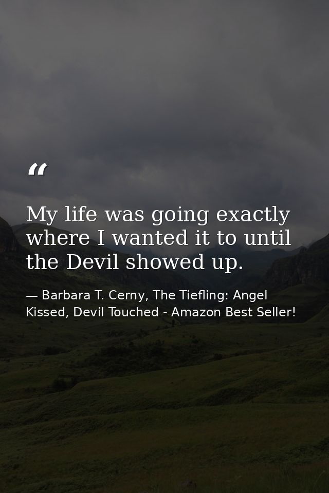 My life was going exactly where I wanted it to until the Devil showed up. — Barbara T. Cerny, The Tiefling: Angel Kissed, Devil Touched - Amazon Best Seller!
