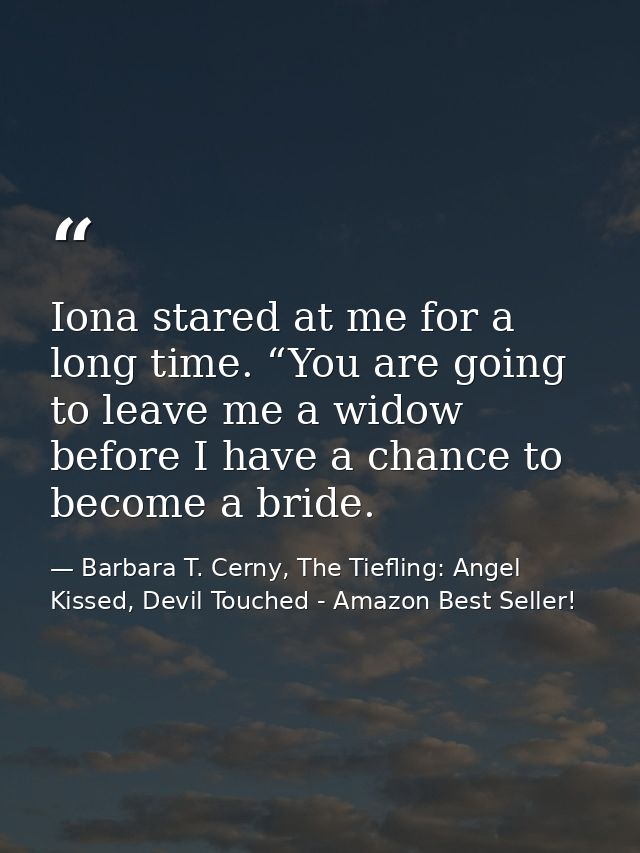 Iona stared at me for a long time. “You are going to leave me a widow before I have a chance to become a bride. — Barbara T. Cerny, The Tiefling: Angel Kissed, Devil Touched - Amazon Best Seller!