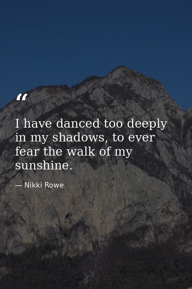 I have danced too deeply in my shadows, to ever fear the walk of my sunshine. — Nikki Rowe