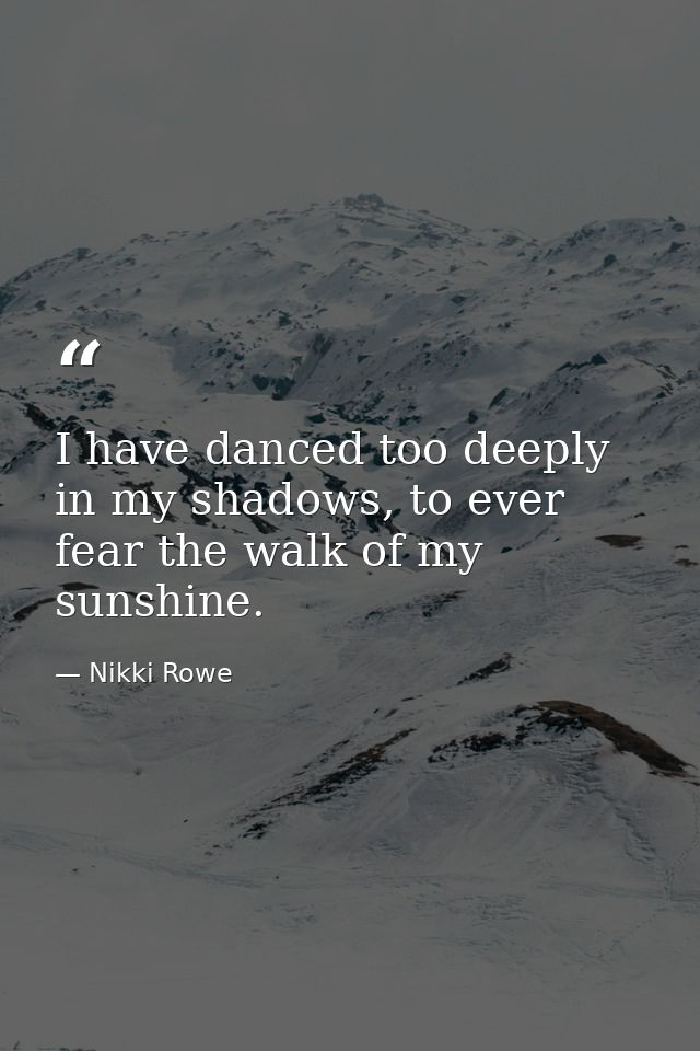 I have danced too deeply in my shadows, to ever fear the walk of my sunshine. — Nikki Rowe