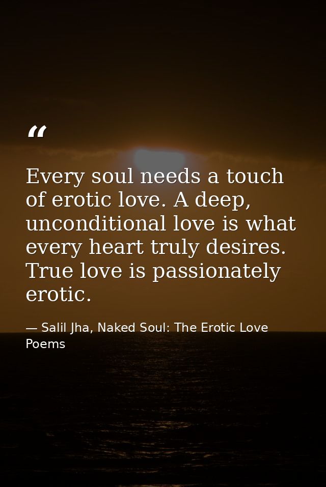 Every soul needs a touch of erotic love. A deep, unconditional love is what every heart truly desires. True love is pass — Salil Jha, Naked Soul: The Erotic Love Poems
