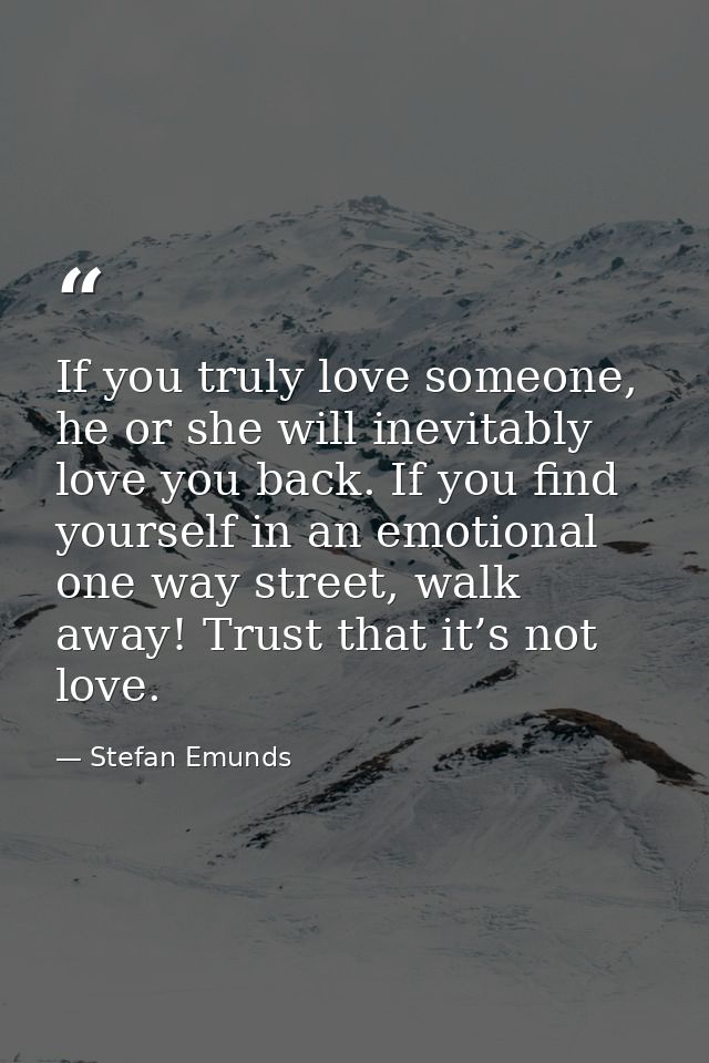 If you truly love someone, he or she will inevitably love you back. If you find yourself in an emotional one way street, — Stefan Emunds