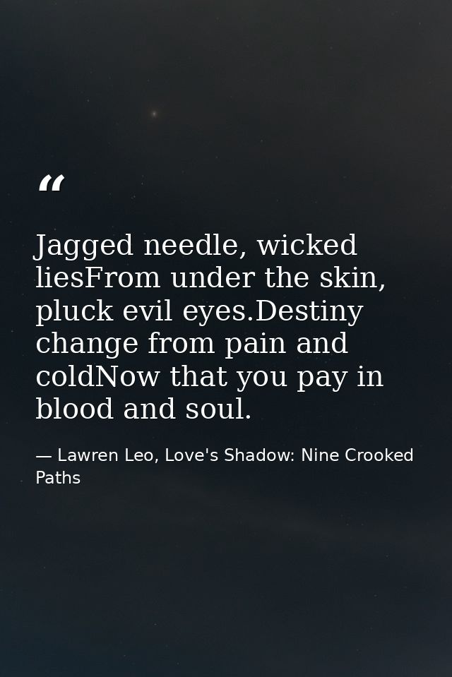 Jagged needle, wicked liesFrom under the skin, pluck evil eyes.Destiny change from pain and coldNow that you pay in bloo — Lawren Leo, Love's Shadow: Nine Crooked Paths