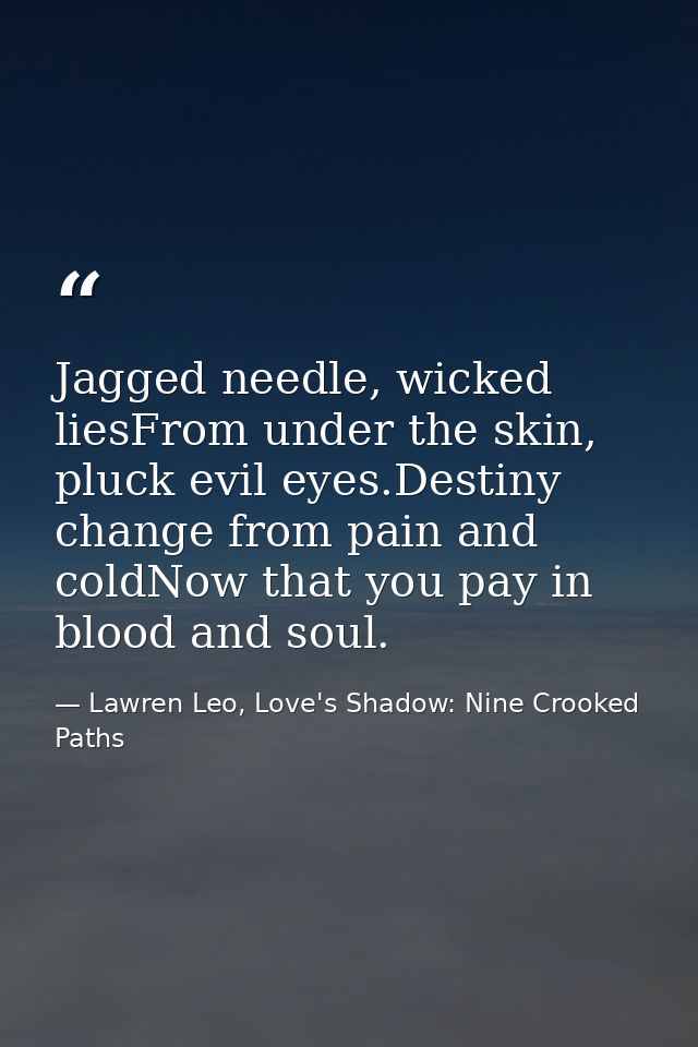 Jagged needle, wicked liesFrom under the skin, pluck evil eyes.Destiny change from pain and coldNow that you pay in bloo — Lawren Leo, Love's Shadow: Nine Crooked Paths