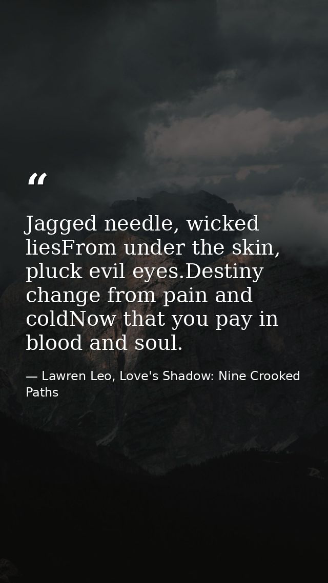 Jagged needle, wicked liesFrom under the skin, pluck evil eyes.Destiny change from pain and coldNow that you pay in bloo — Lawren Leo, Love's Shadow: Nine Crooked Paths