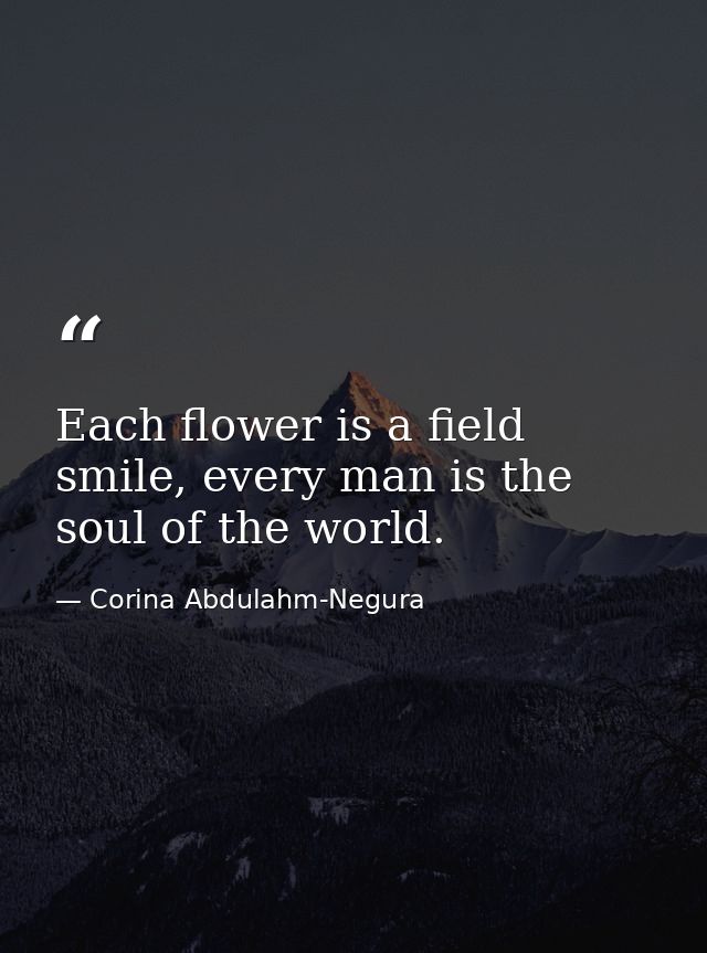 Each flower is a field smile, every man is the soul of the world. — Corina Abdulahm-Negura