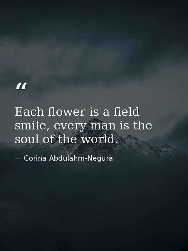 Each flower is a field smile, every man is the soul of the world. — Corina Abdulahm-Negura