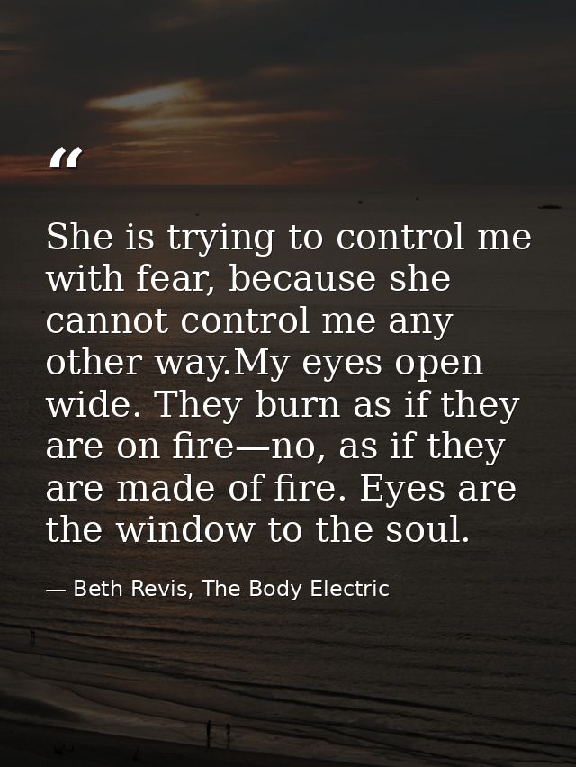 She is trying to control me with fear, because she cannot control me any other way.My eyes open wide. They burn as if th — Beth Revis, The Body Electric