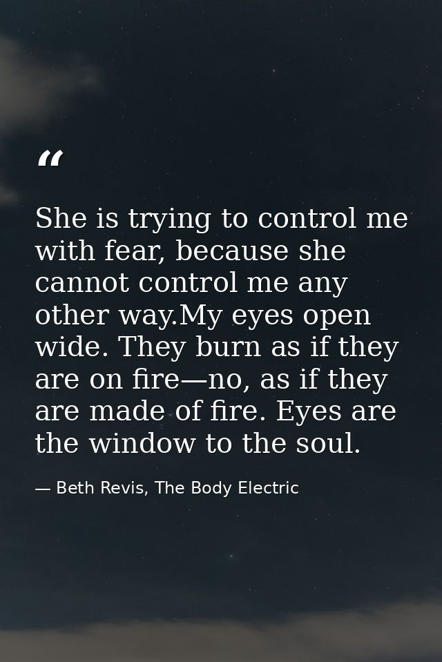 She is trying to control me with fear, because she cannot control me any other way.My eyes open wide. They burn as if th — Beth Revis, The Body Electric