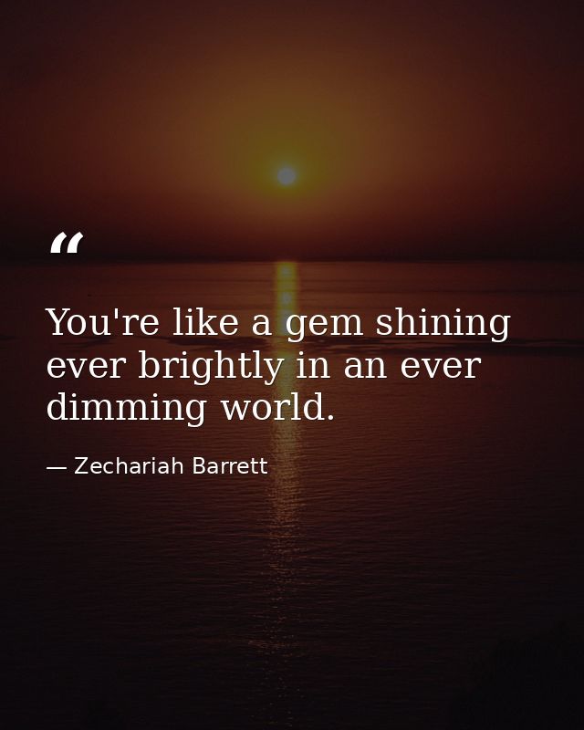 You're like a gem shining ever brightly in an ever dimming world. — Zechariah Barrett