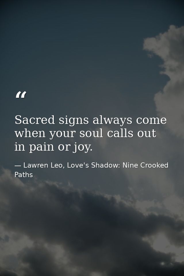 Sacred signs always come when your soul calls out in pain or joy. — Lawren Leo, Love's Shadow: Nine Crooked Paths