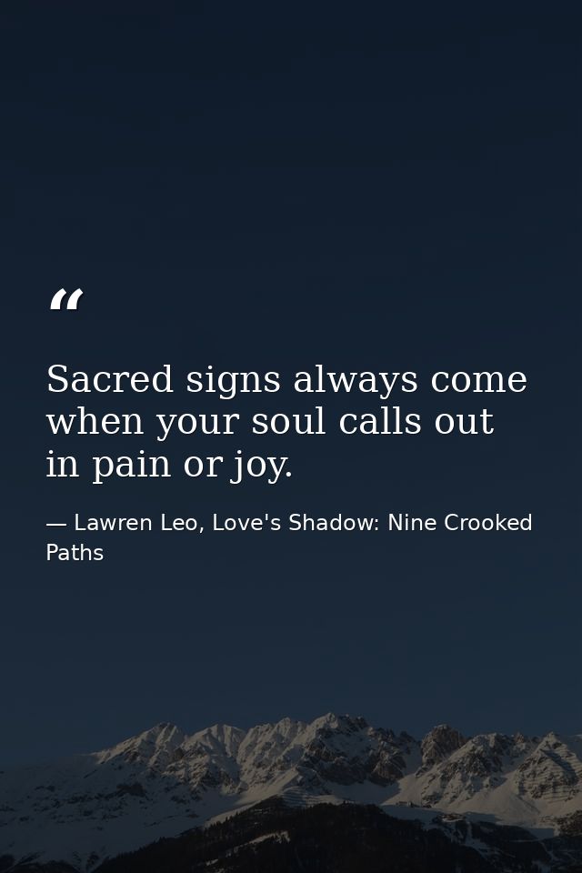 Sacred signs always come when your soul calls out in pain or joy. — Lawren Leo, Love's Shadow: Nine Crooked Paths