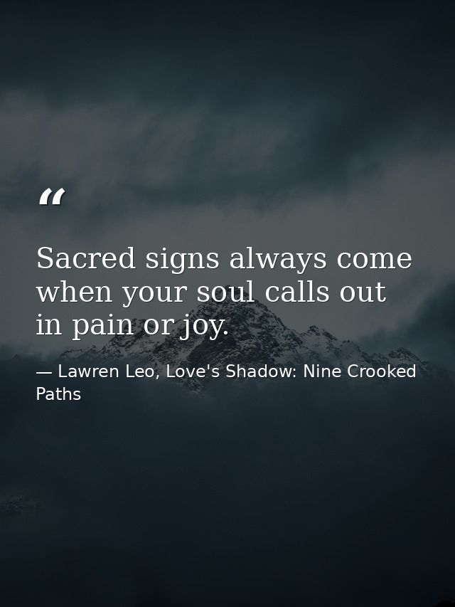 Sacred signs always come when your soul calls out in pain or joy. — Lawren Leo, Love's Shadow: Nine Crooked Paths