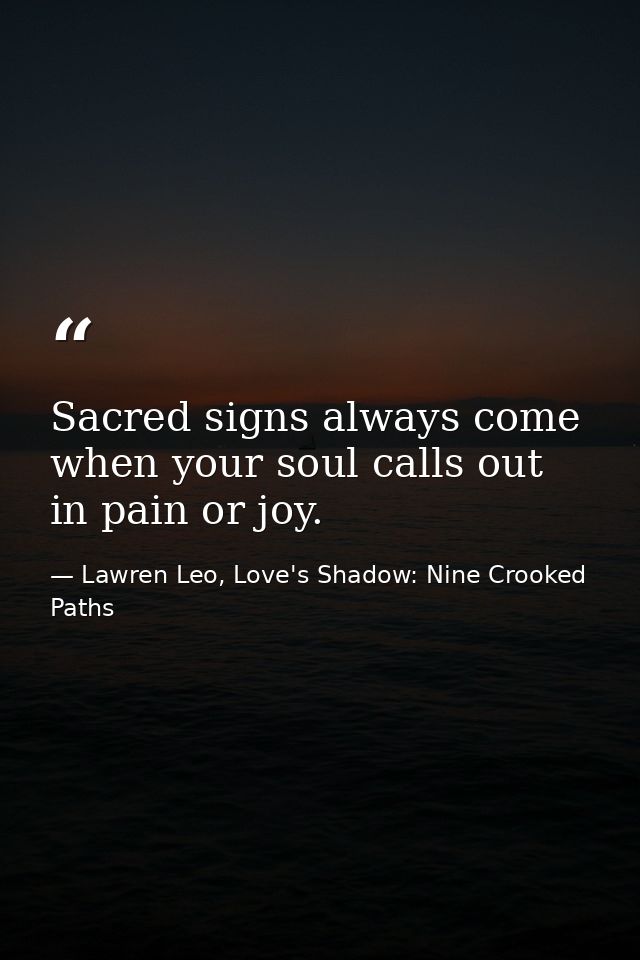Sacred signs always come when your soul calls out in pain or joy. — Lawren Leo, Love's Shadow: Nine Crooked Paths