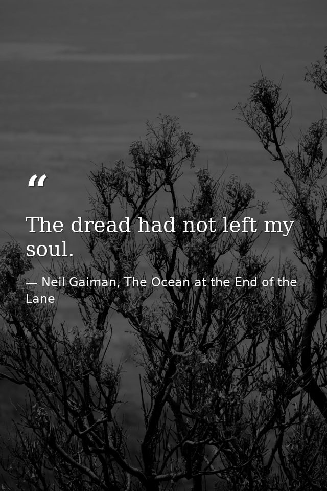 The dread had not left my soul. — Neil Gaiman, The Ocean at the End of the Lane